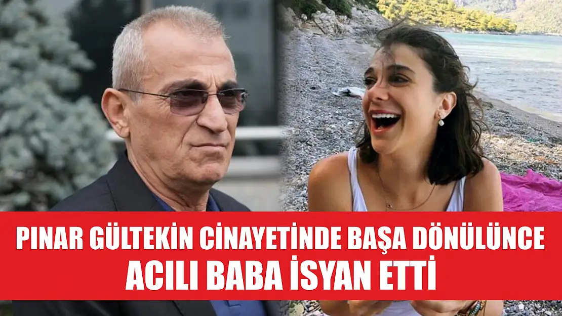 Pınar Gültekin cinayetinde başa dönülünce acılı baba isyan etti