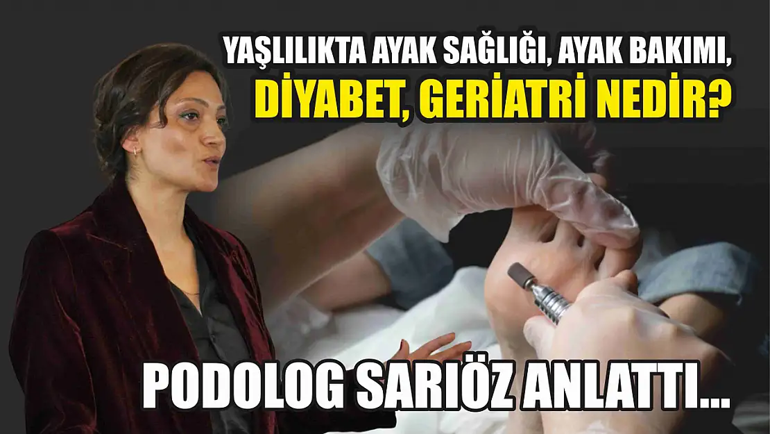 Podolog Sarıöz anlattı… Yaşlılıkta ayak sağlığı, ayak bakımı, diyabet, Geriatri nedir?