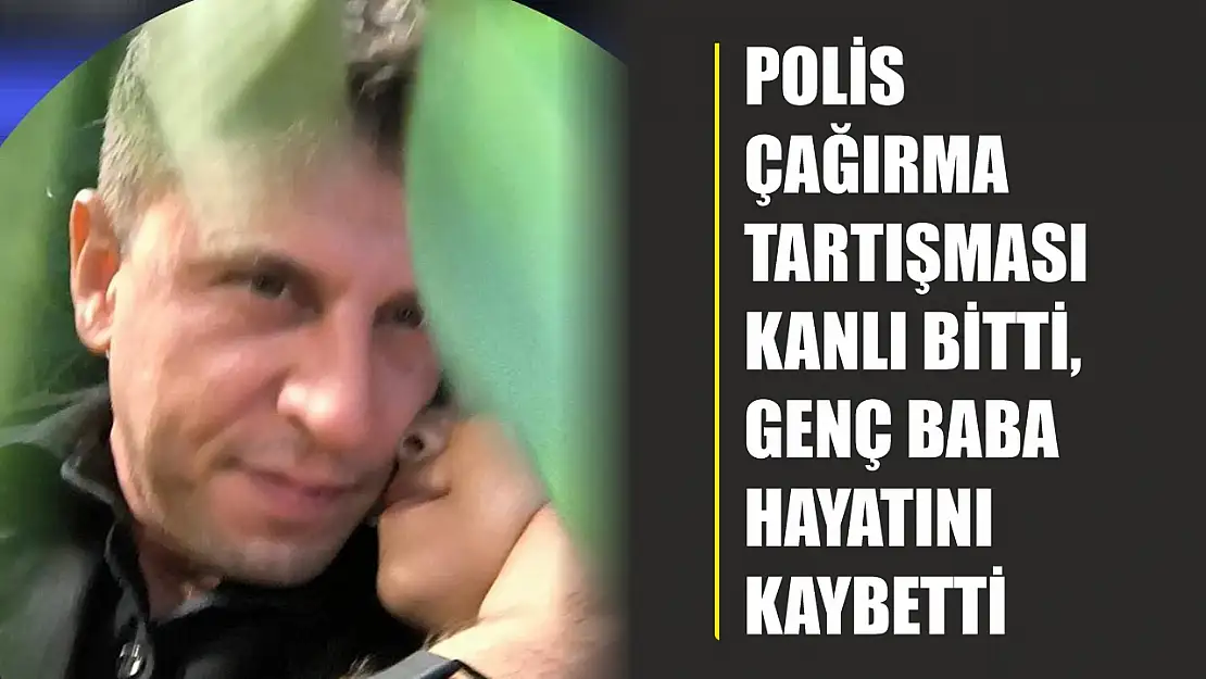 Polis çağırma tartışması kanlı bitti, genç baba hayatını kaybetti