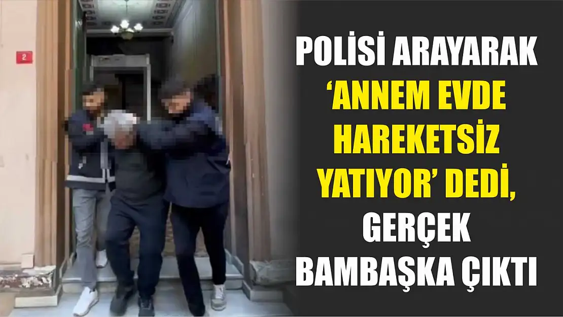 Polisi arayarak 'Annem evde hareketsiz yatıyor' dedi, gerçek bambaşka çıktı