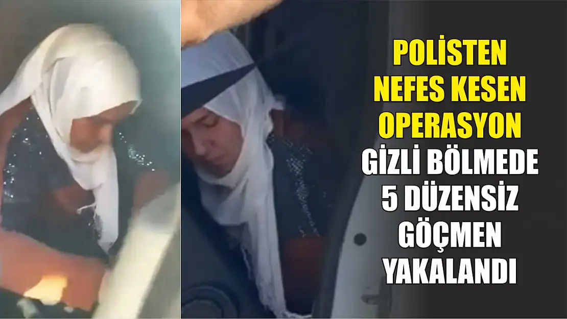 Polisten nefes kesen operasyon: Gizli bölmede 5 düzensiz göçmen yakalandı