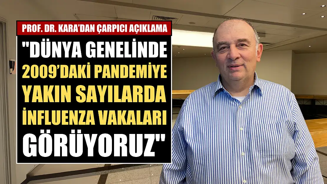 Prof. Dr. Kara'dan çarpıcı açıklama, 'Dünya genelinde 2009'daki pandemiye yakın sayılarda influenza vakaları görüyoruz'