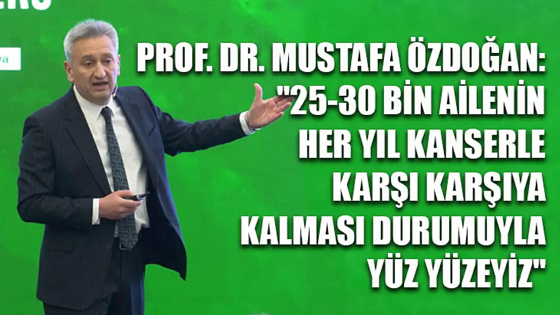 Prof. Dr. Mustafa Özdoğan: '25-30 bin ailenin her yıl kanserle karşı karşıya kalması durumuyla yüz yüzeyiz'