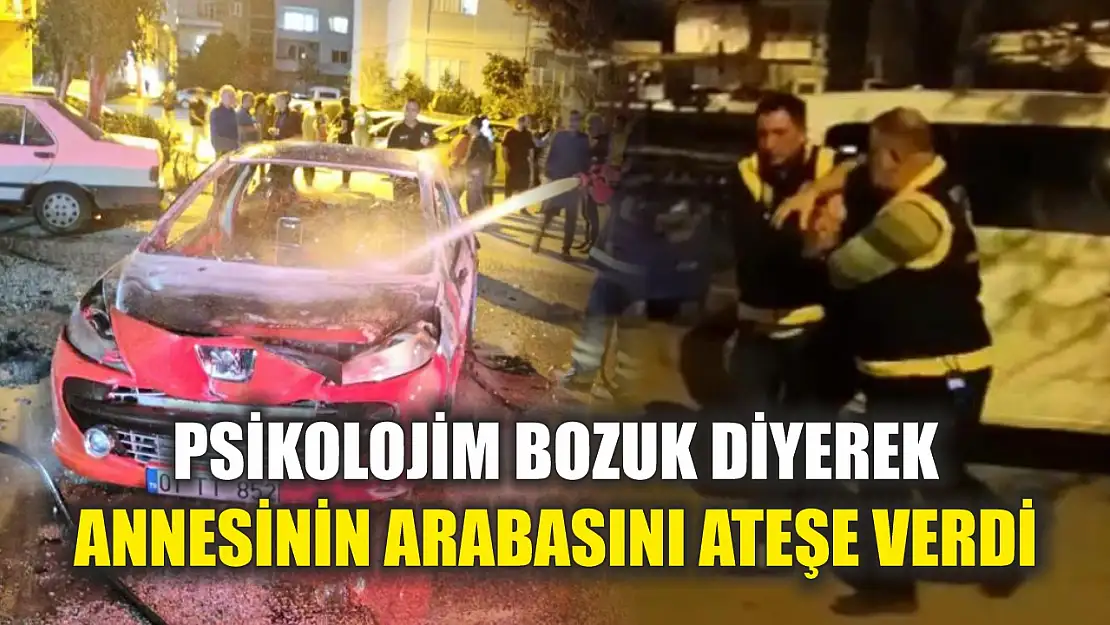 Psikolojim bozuk diyerek annesinin arabasını ateşe verdi