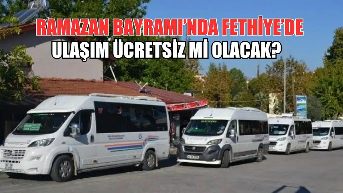 Ramazan Bayramı'nda Fethiye'de ulaşım ücretsiz mi olacak?