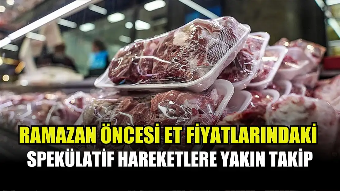 Ramazan öncesi et fiyatlarındaki spekülatif hareketlere yakın takip