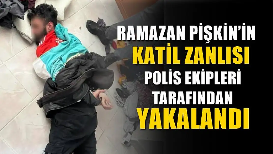 Ramazan Pişkin'in katil zanlısı polis ekipleri tarafından yakalandı