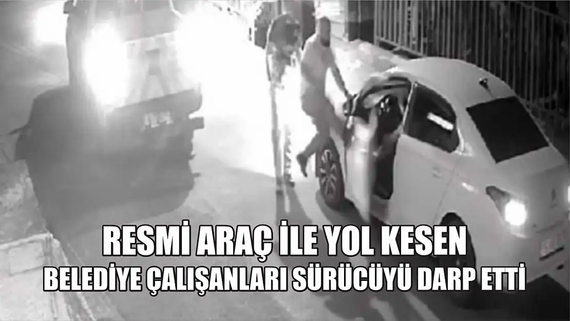 Resmi araç ile yol kesen belediye çalışanları sürücüyü darp etti