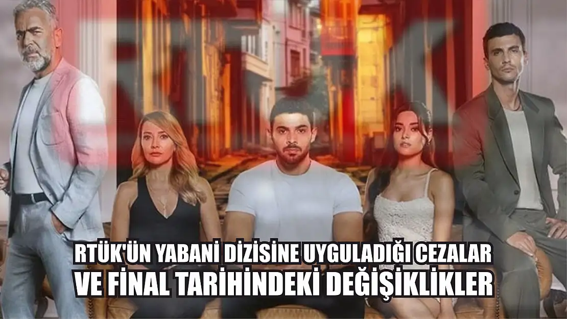 RTÜK'ün Yabani Dizisine Uyguladığı Cezalar ve Final Tarihindeki Değişiklikler