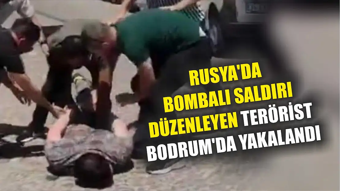 Rusya'da bombalı saldırı düzenleyen terörist Bodrum'da yakalandı