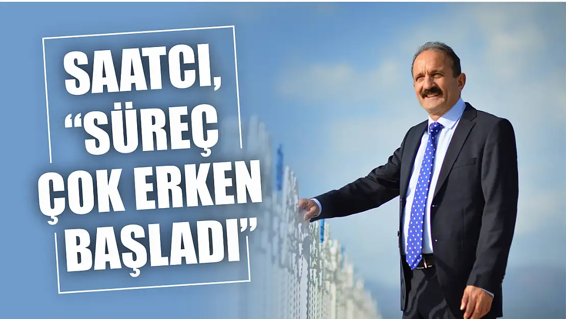 Saatcı, 'Süreç çok erken başladı'