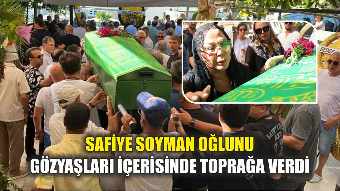 Safiye Soyman oğlunu gözyaşları içerisinde toprağa verdi