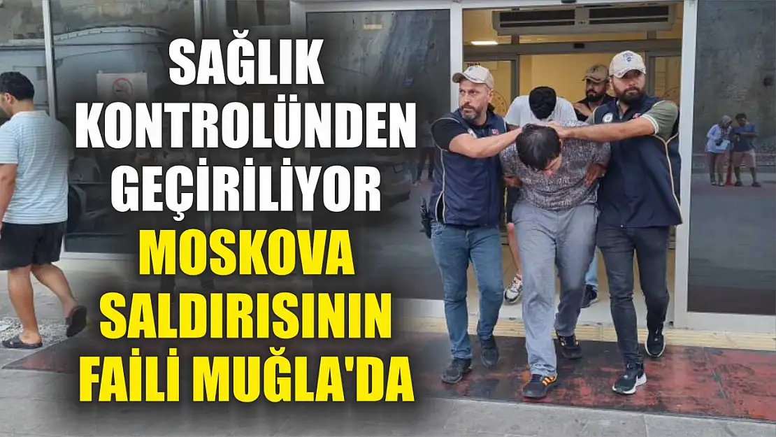 Sağlık Kontrolünden Geçiriliyor Moskova Saldırısının Faili Muğla'da