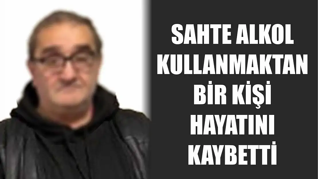 Sahte alkol kullanmaktan bir kişi hayatını kaybetti