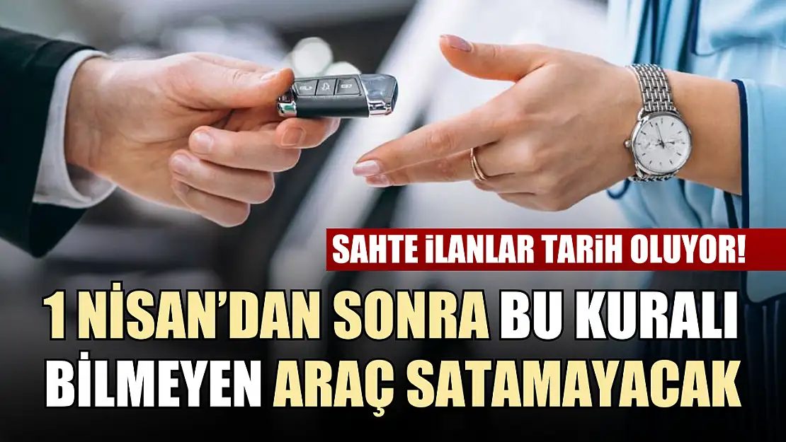 Sahte ilanlar tarih oluyor! 1 Nisan'dan sonra bu kuralı bilmeyen araç satamayacak