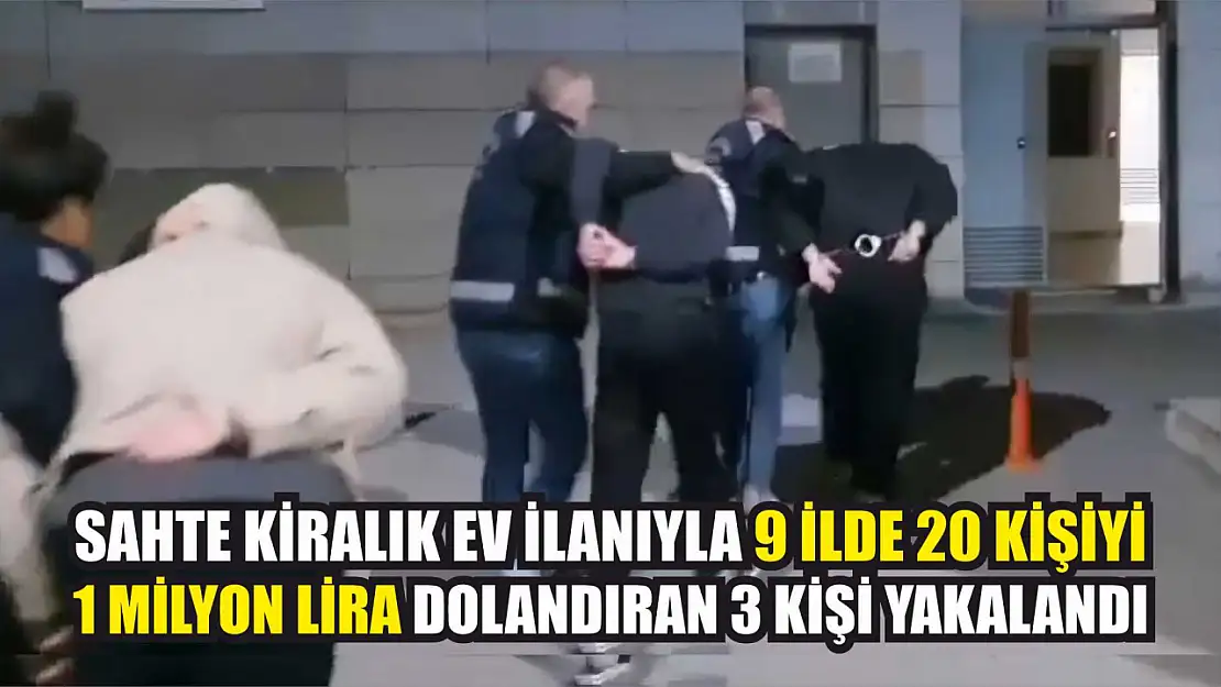 Sahte kiralık ev ilanıyla 9 ilde 20 kişiyi 1 milyon lira dolandıran 3 kişi yakalandı