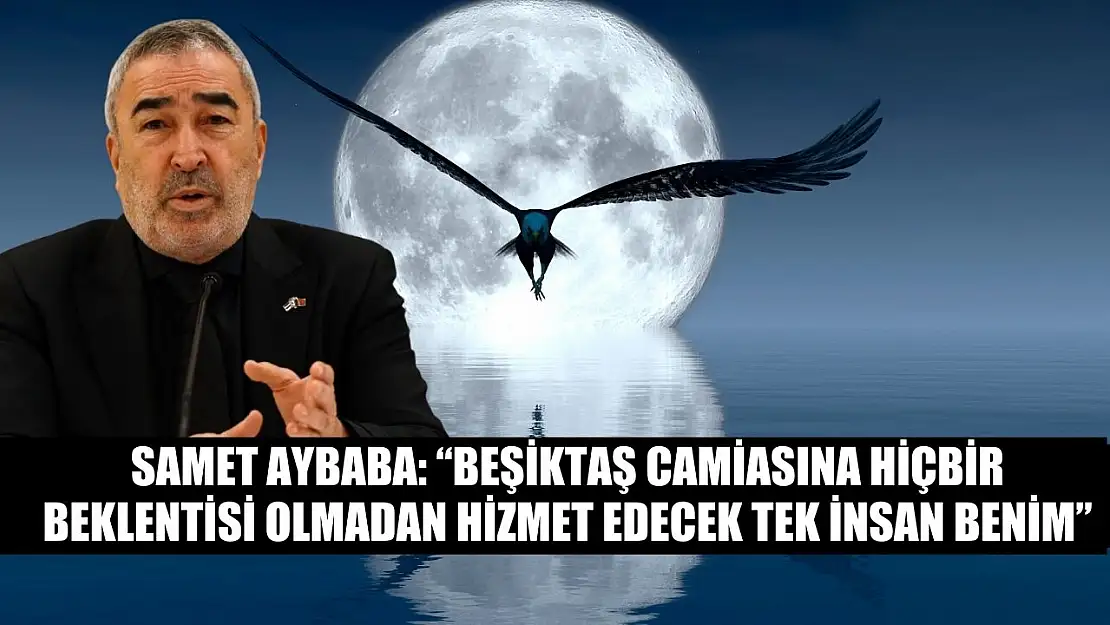 Samet Aybaba: 'Beşiktaş camiasına hiçbir beklentisi olmadan hizmet edecek tek insan benim'