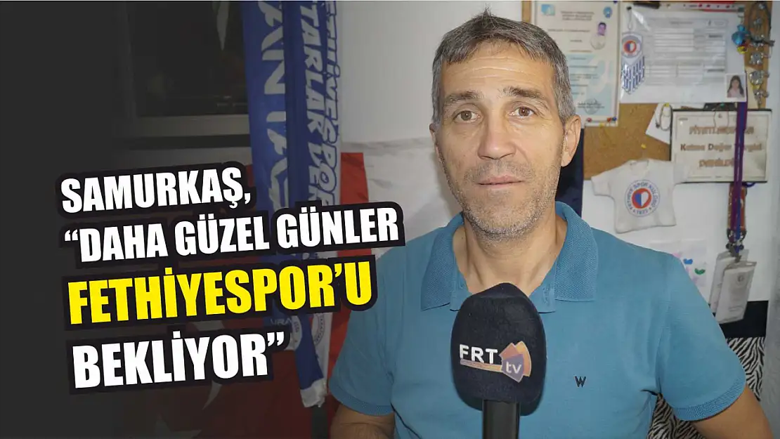 Samurkaş, 'Daha Güzel Günler Fethiyespor'u Bekliyor'