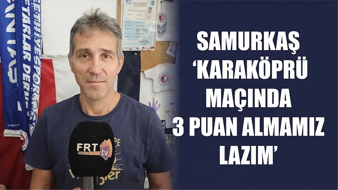 Samurkaş, 'Karaköprü Maçında 3 Puan Almamız Lazım'