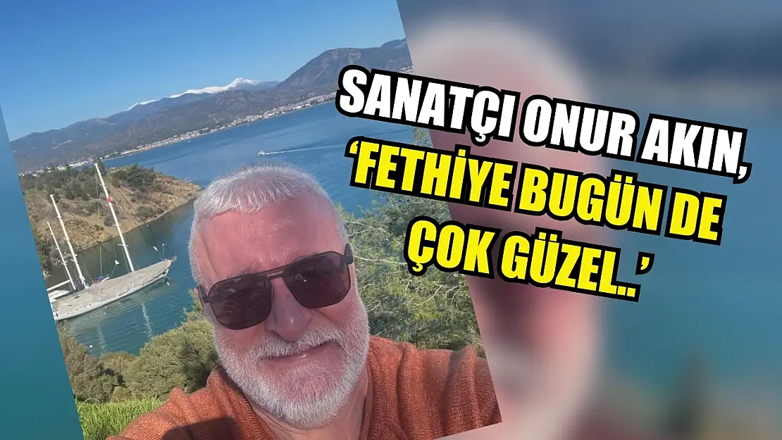 Sanatçı Onur Akın, 'Fethiye bugün de çok güzel..'