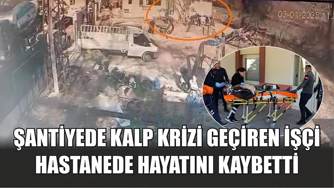 Şantiyede kalp krizi geçiren işçi hastanede hayatını kaybetti