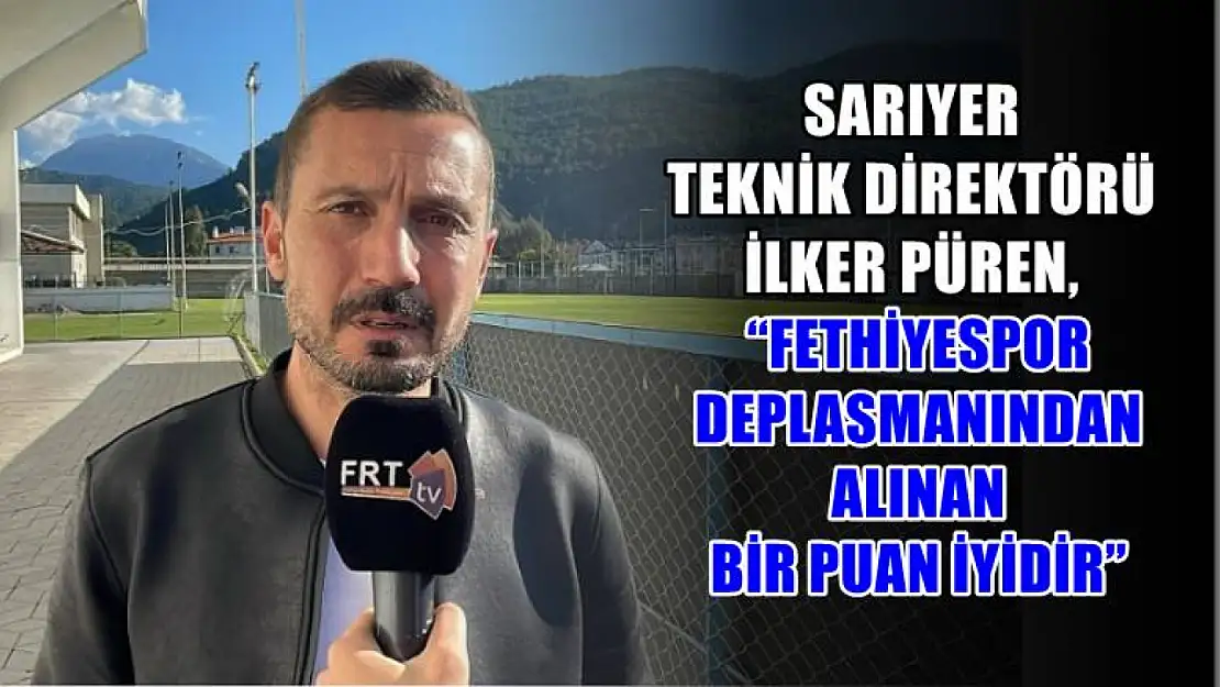 Sarıyer Teknik Direktörü İlker Püren, 'Fethiyespor Deplasmanında Alınan Bir Puan İyidir'