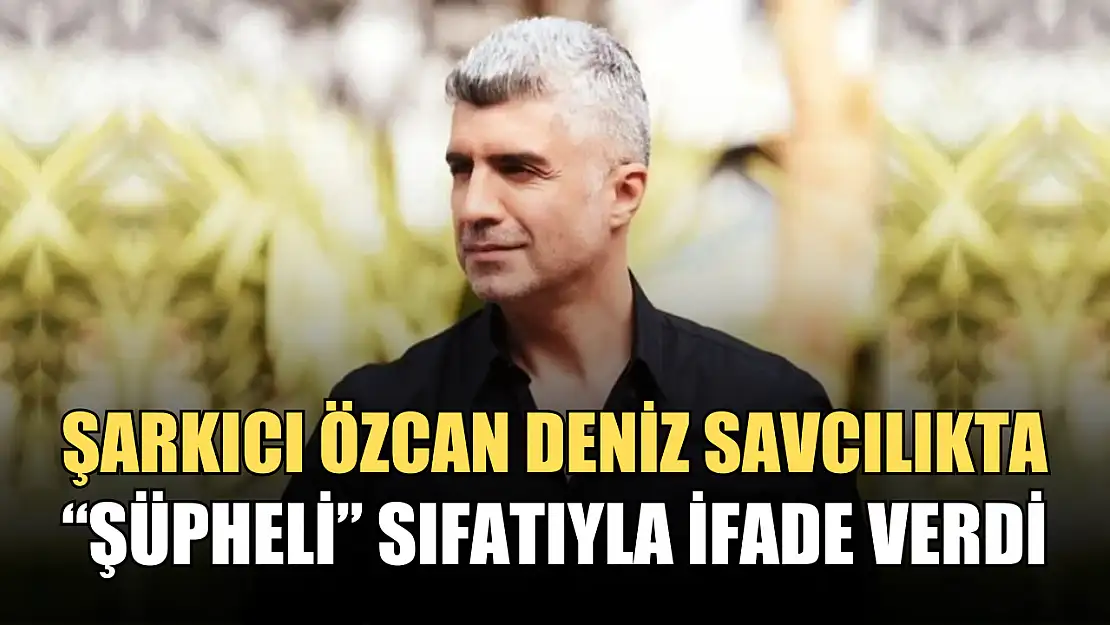 Şarkıcı Özcan Deniz savcılıkta 'şüpheli' sıfatıyla ifade verdi