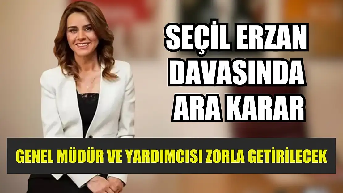 Seçil Erzan davasında ara karar: Genel müdür ve yardımcısı zorla getirilecek