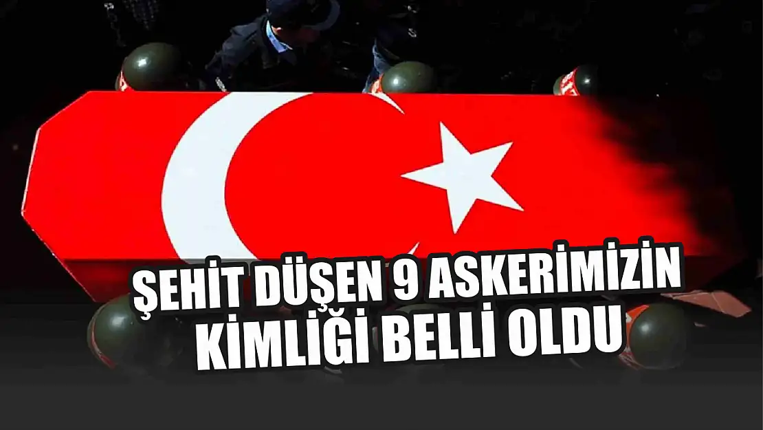 Şehit düşen 9 askerlerimizin kimliği belli oldu