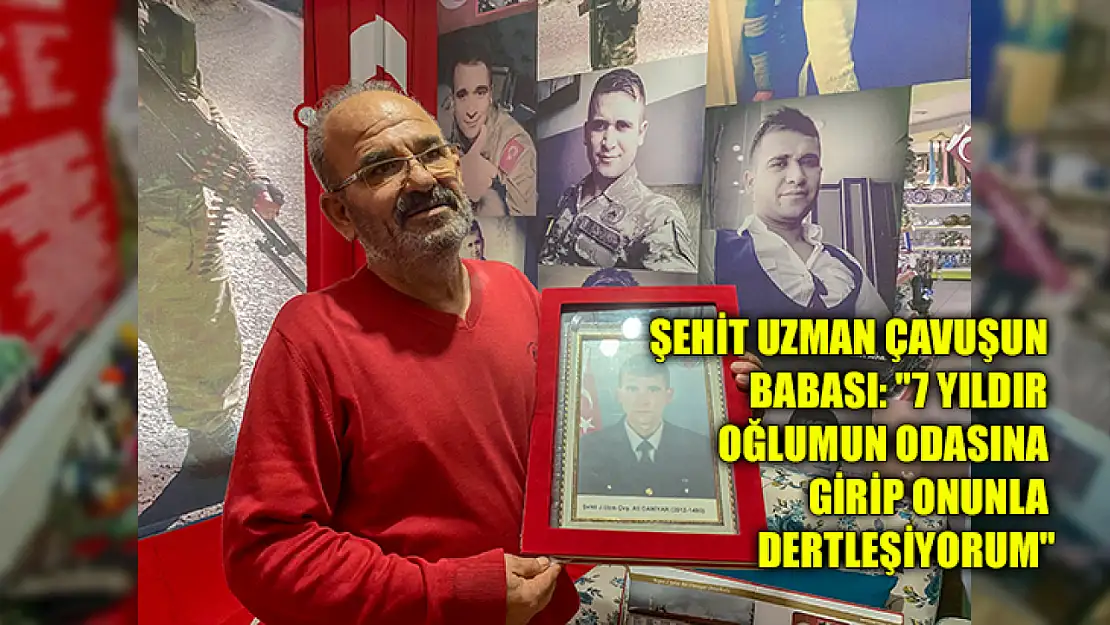 Şehit uzman çavuşun babası: '7 yıldır oğlumun odasına girip onunla dertleşiyorum'