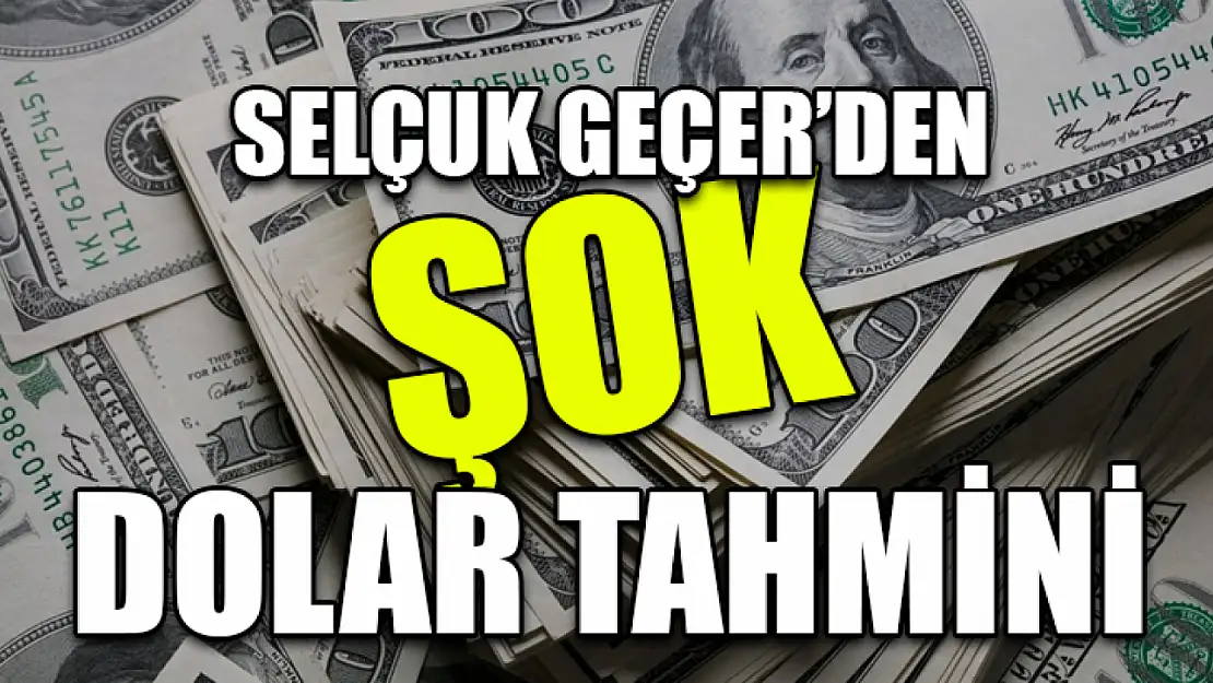 Selçuk Geçer'den Şok Dolar Tahmini