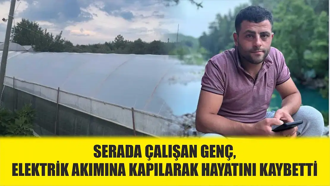 Serada çalışan genç, elektrik akımına kapılarak hayatını kaybetti