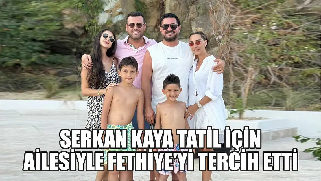 Serkan Kaya tatil için ailesiyle Fethiye'yi tercih etti