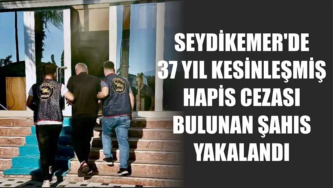 Seydikemer'de 37 yıl kesinleşmiş hapis cezası bulunan şahıs yakalandı