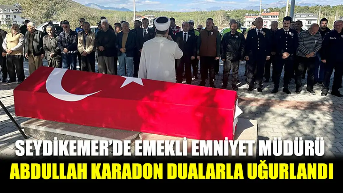 Seydikemer'de Emekli Emniyet Müdürü Abdullah Karadon Dualarla Uğurlandı