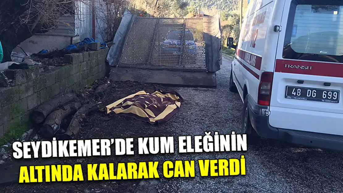 Seydikemer'de kum eleğinin altında kalarak can verdi