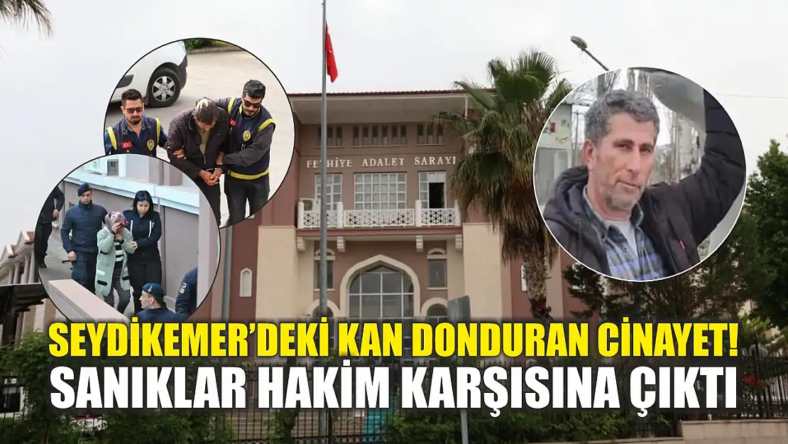 Seydikemer'deki kan donduran cinayet! Sanıklar hakim karşısına çıktı