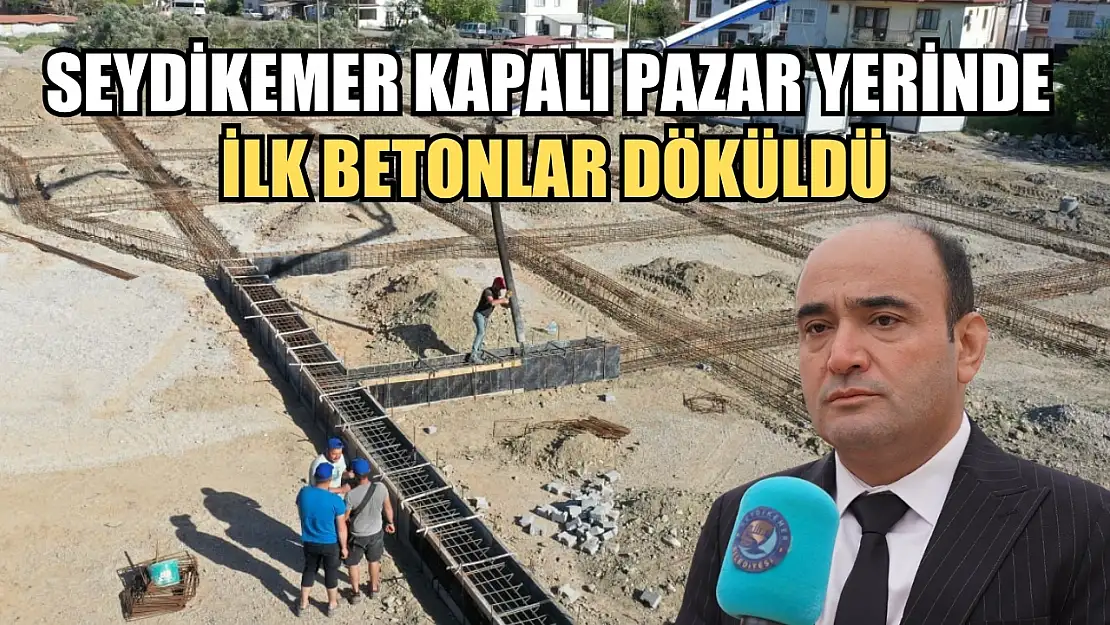 Seydikemer Kapalı Pazar Yerinde İlk Betonlar Döküldü