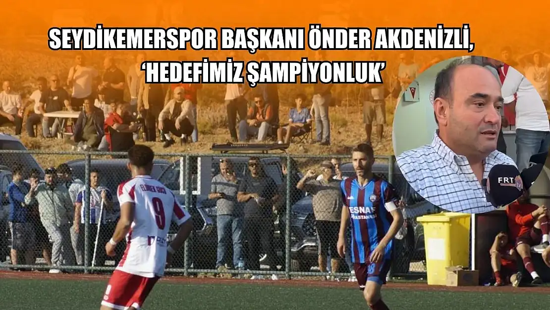 Seydikemerspor Başkanı Önder Akdenizli, 'Hedefimiz şampiyonluk'