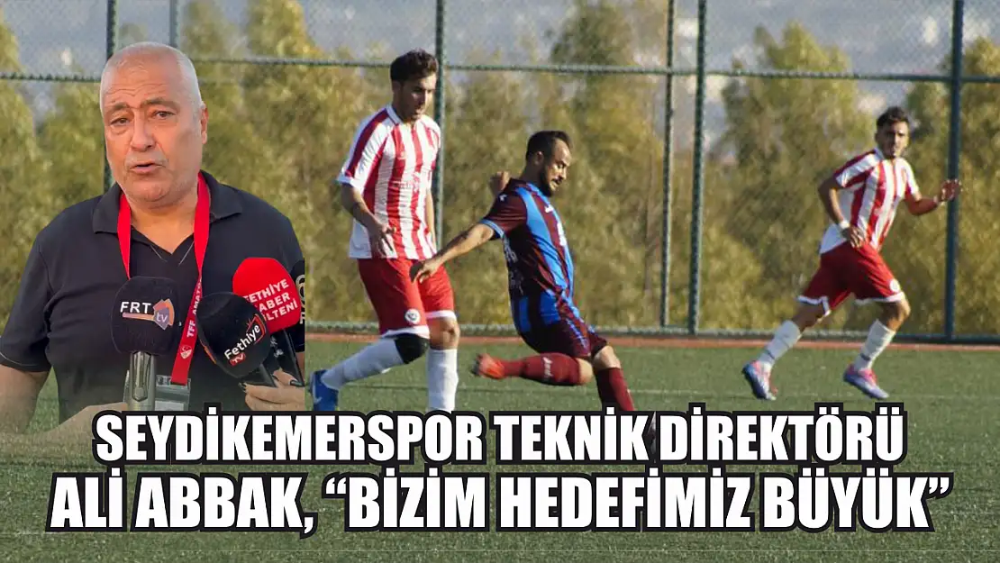 Seydikemerspor Teknik Direktörü Ali Abbak, 'Bizim hedefimiz büyük'