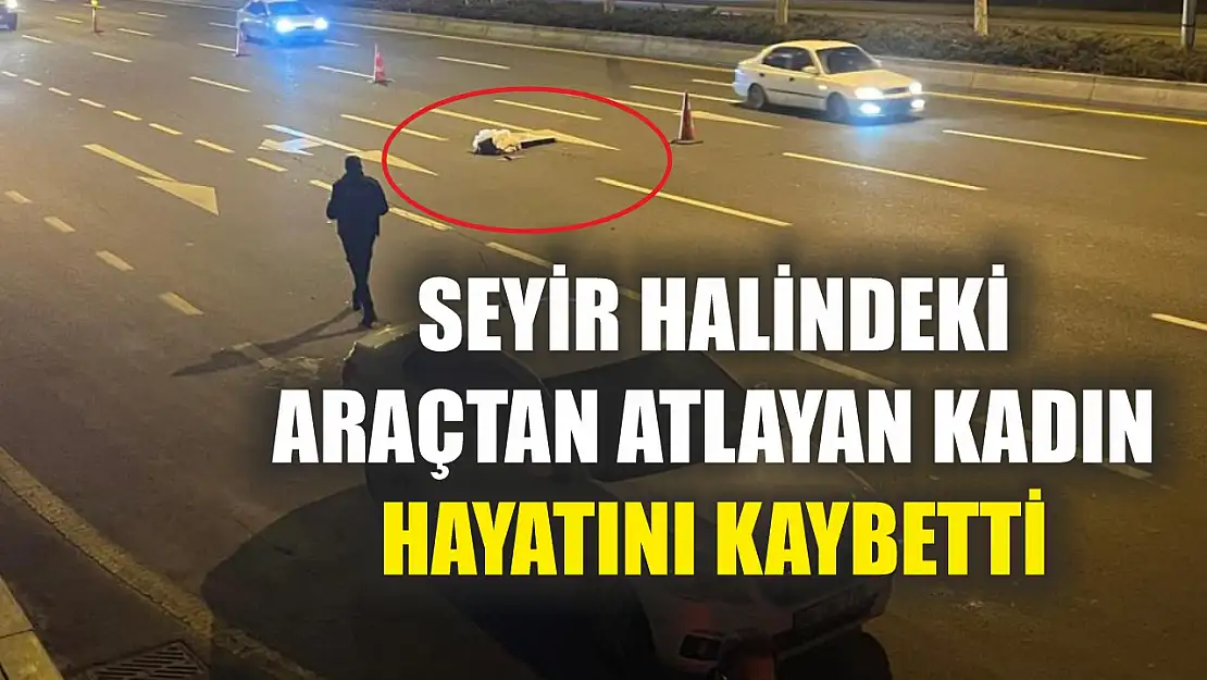 Seyir halindeki araçtan atlayan kadın hayatını kaybetti