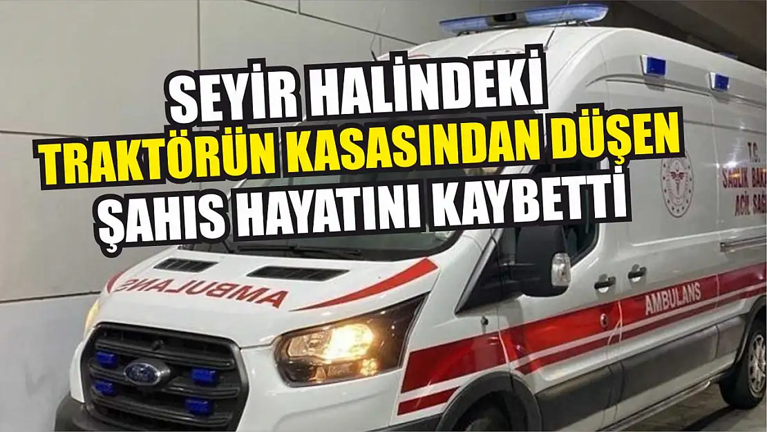 Seyir halindeki traktörün kasasından düşen şahıs hayatını kaybetti