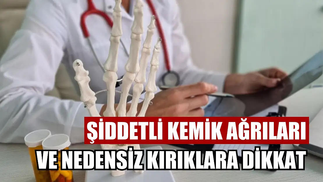 Şiddetli kemik ağrıları ve nedensiz kırıklara dikkat