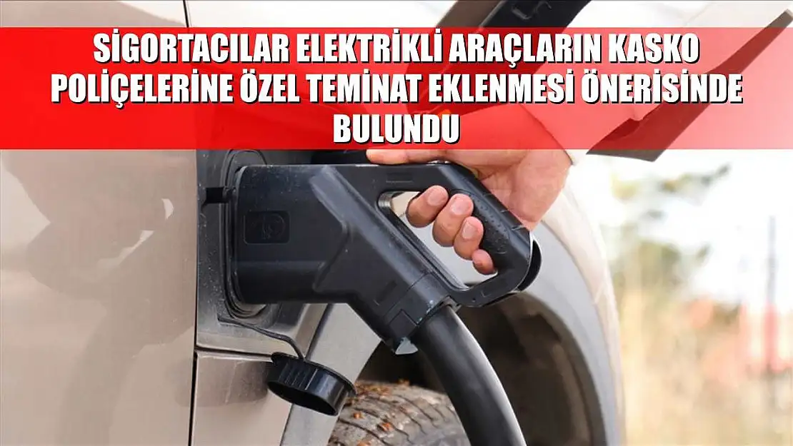 Sigortacılar elektrikli araçların kasko poliçelerine özel teminat eklenmesi önerisinde bulundu