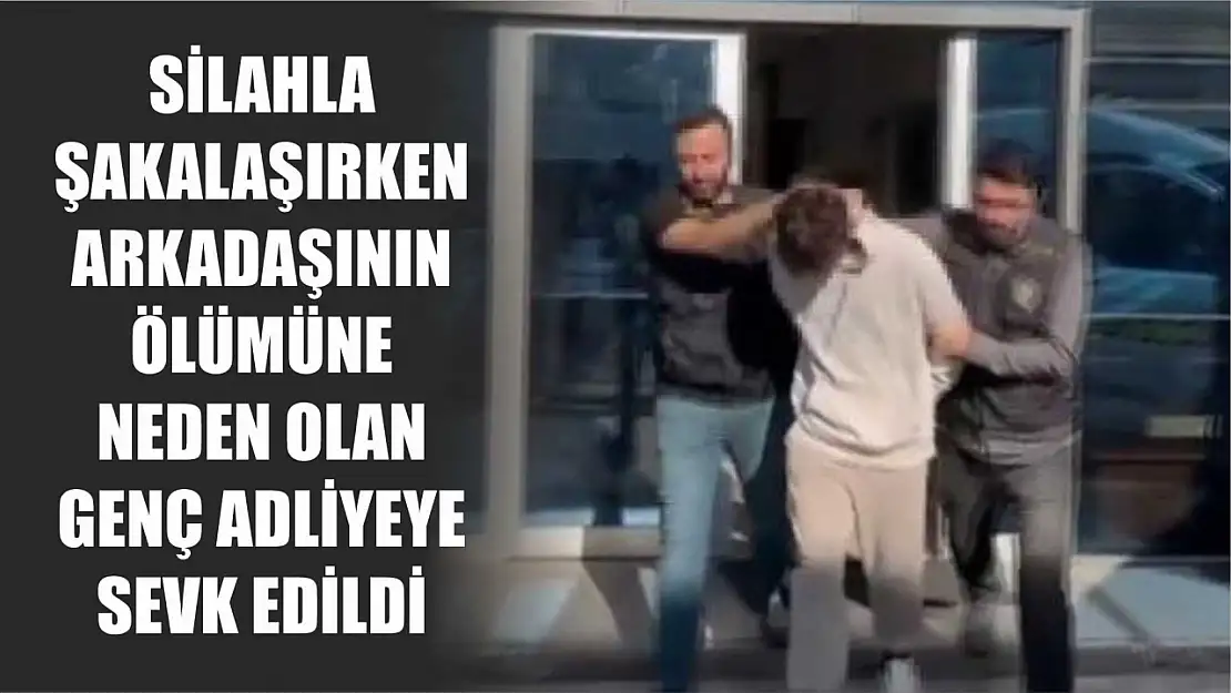 Silahla şakalaşırken arkadaşının ölümüne neden olan genç adliyeye sevk edildi