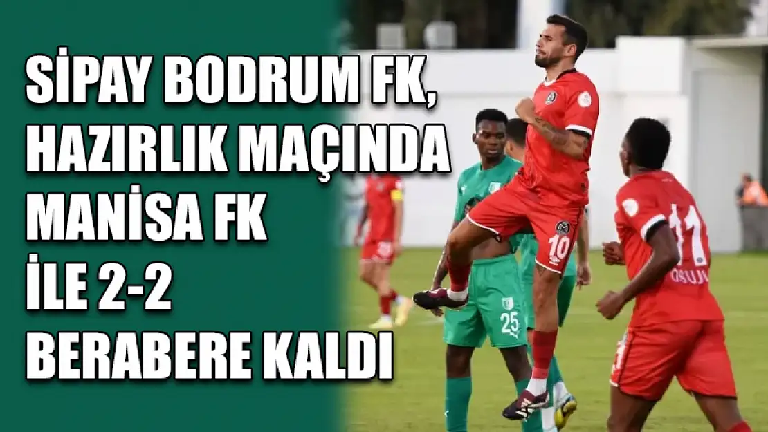 Sipay Bodrum FK, Hazırlık Maçında Manisa FK ile 2-2 Berabere Kaldı