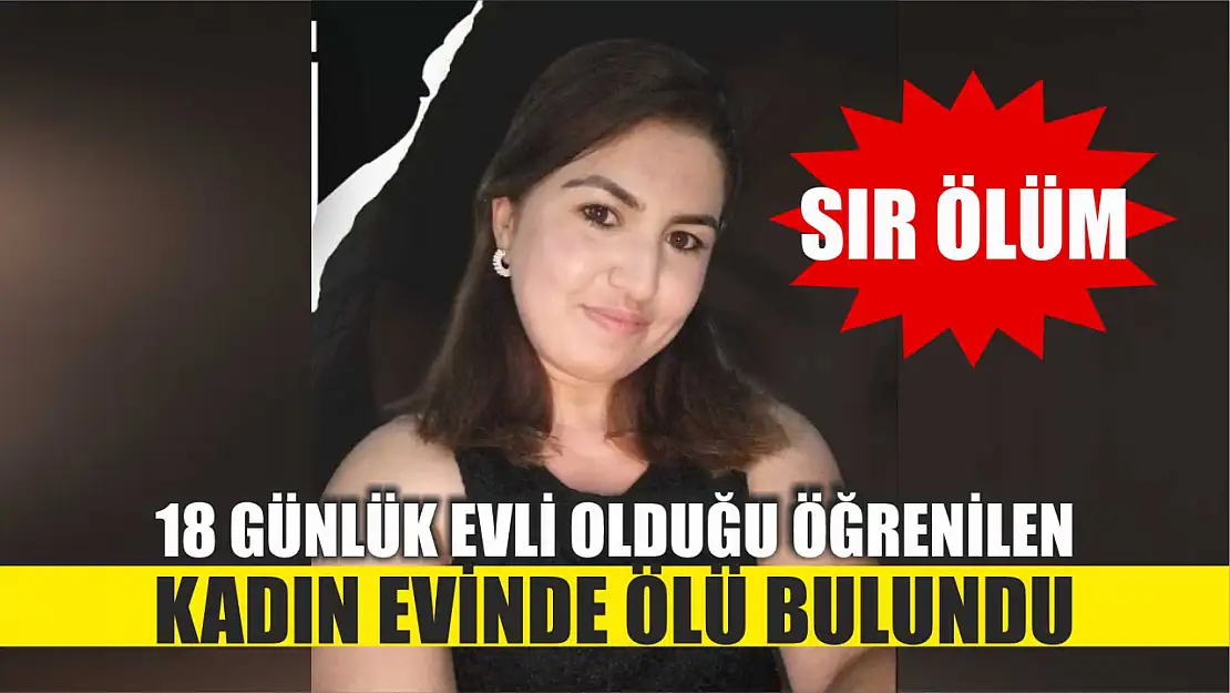 Sır ölüm: 18 günlük evli olduğu öğrenilen kadın, evinde ölü bulundu