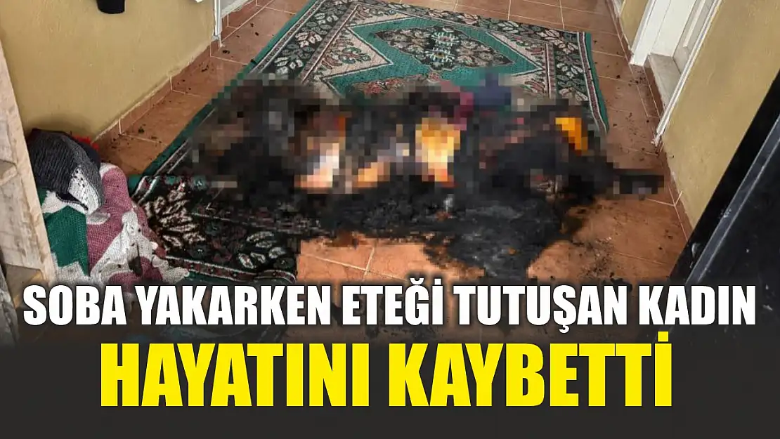 Soba yakarken eteği tutuşan kadın hayatını kaybetti