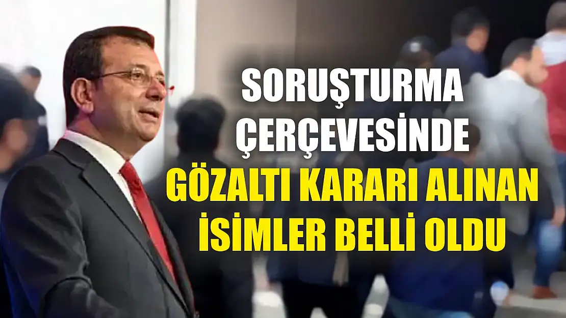 Soruşturma çerçevesinde gözaltı kararı alınan isimler belli oldu