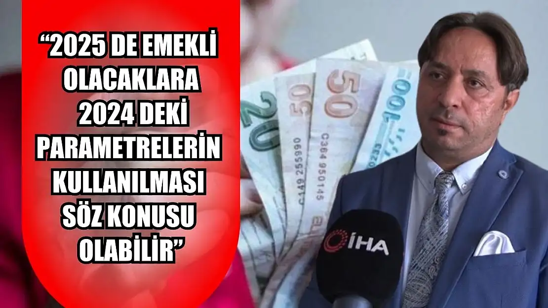 Sosyal Güvenlik Başuzmanı Karakaş: '2025 yılında emekli olacaklara 2024 yılındaki parametrelerin kullanılması söz konusu olabilir'